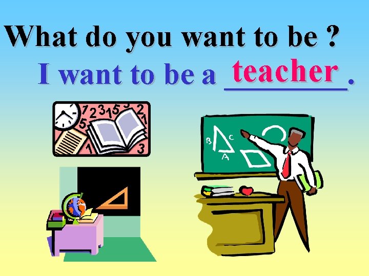 What do you want to be ? teacher I want to be a ____.