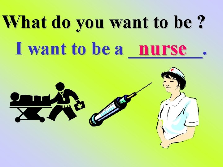 What do you want to be ? I want to be a ____. nurse