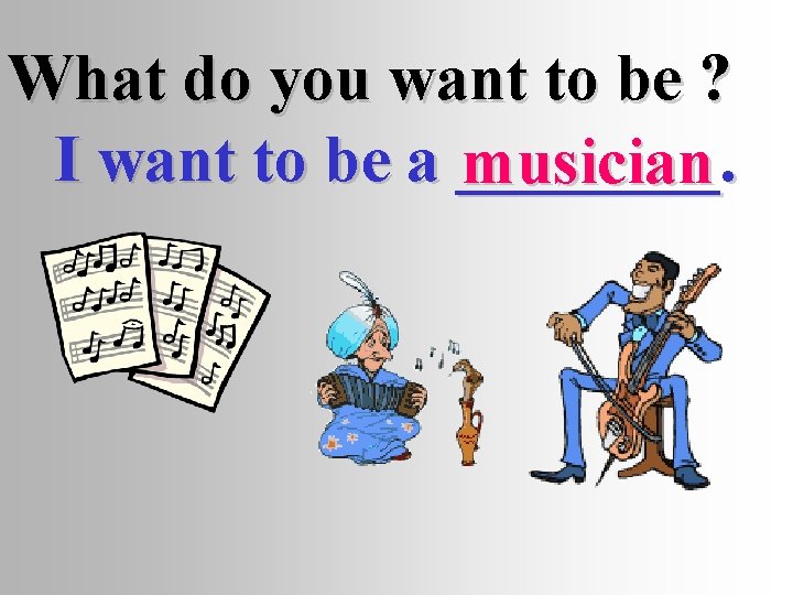 What do you want to be ? I want to be a ____. musician