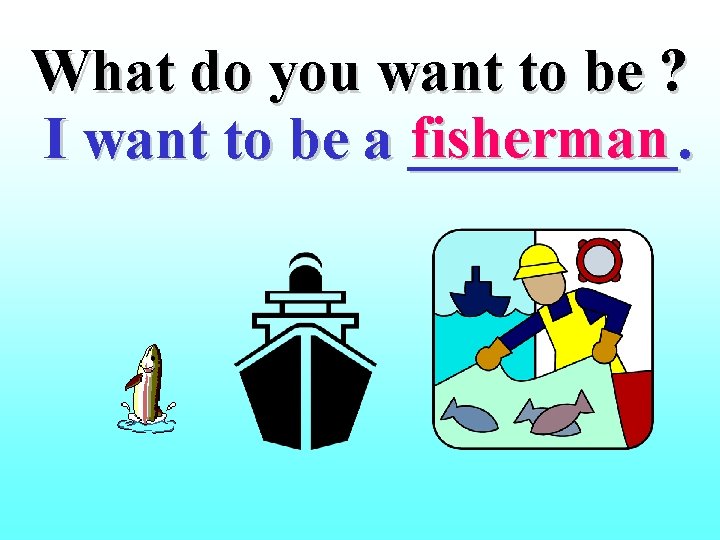 What do you want to be ? fisherman I want to be a _____.