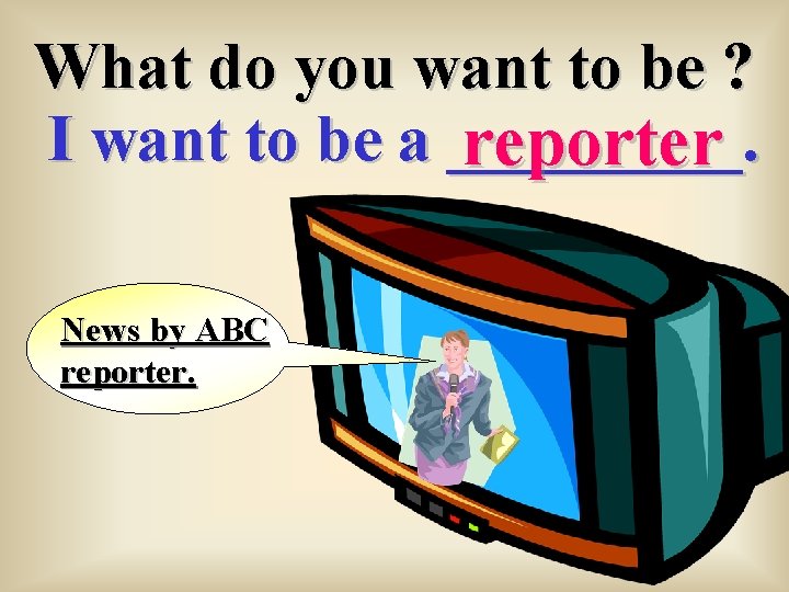 What do you want to be ? I want to be a _____. reporter