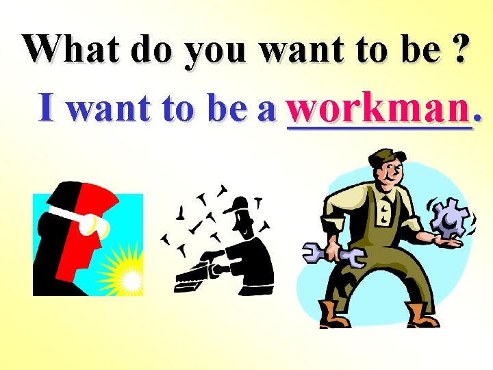 What do you want to be ? I want to be a workman _____.