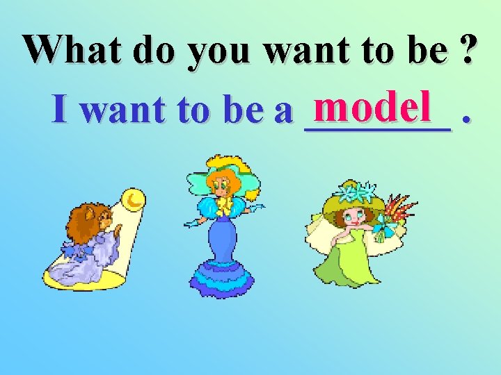 What do you want to be ? model. I want to be a _______