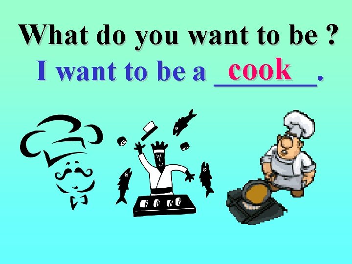 What do you want to be ? cook I want to be a _______.