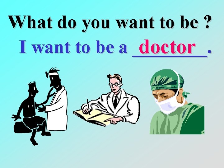 What do you want to be ? I want to be a ____. doctor