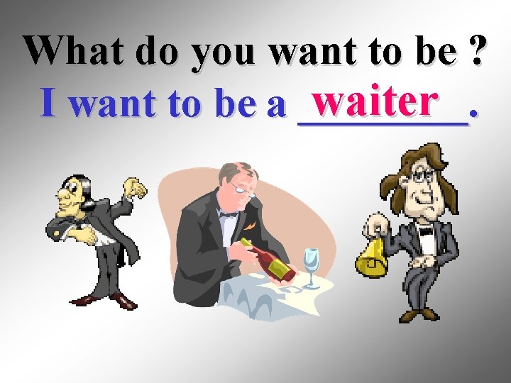 What do you want to be ? waiter I want to be a ____.