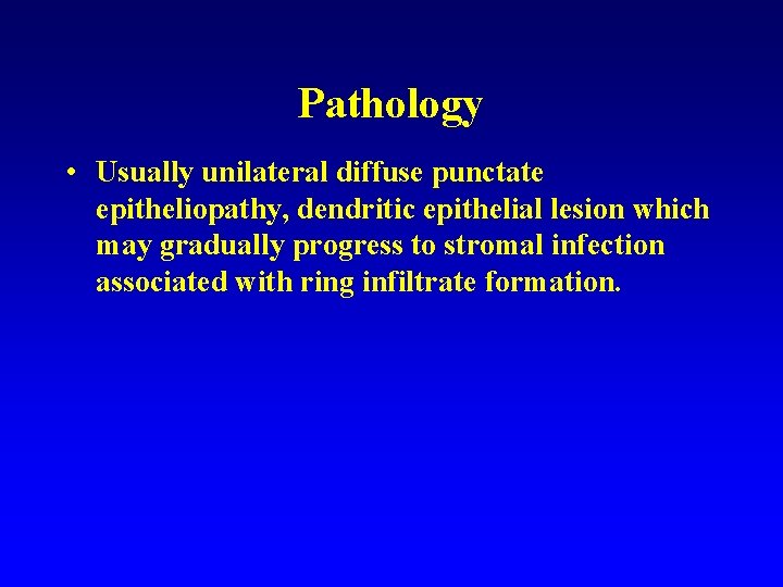 Pathology • Usually unilateral diffuse punctate epitheliopathy, dendritic epithelial lesion which may gradually progress