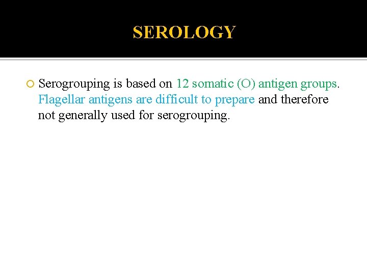 SEROLOGY Serogrouping is based on 12 somatic (O) antigen groups. Flagellar antigens are difficult