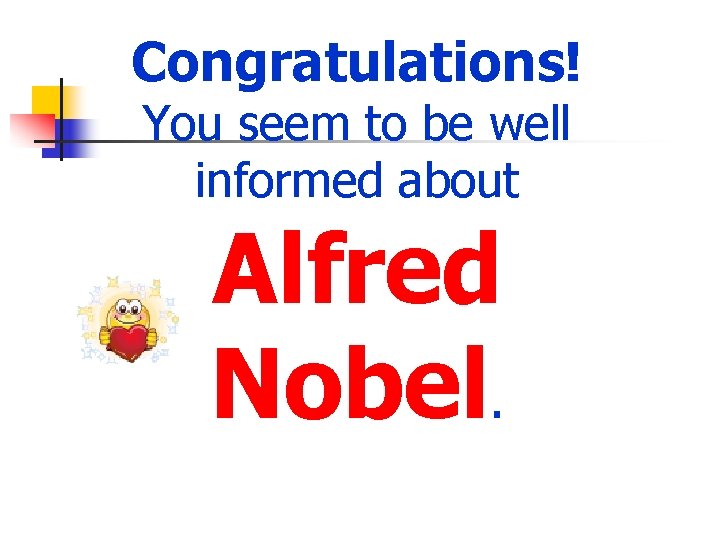 Congratulations! You seem to be well informed about Alfred Nobel. 