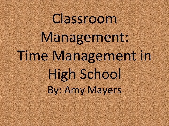Classroom Management: Time Management in High School By: Amy Mayers 