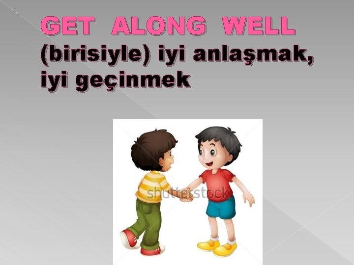 GET ALONG WELL (birisiyle) iyi anlaşmak, iyi geçinmek 