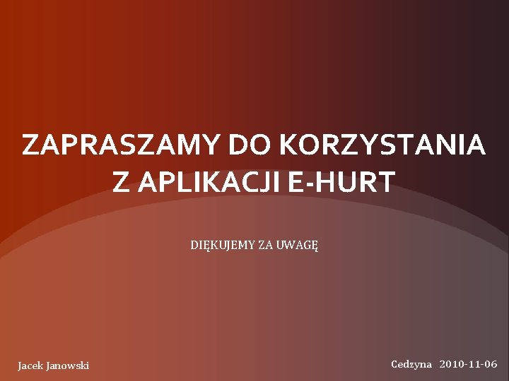 ZAPRASZAMY DO KORZYSTANIA Z APLIKACJI E-HURT DIĘKUJEMY ZA UWAGĘ Jacek Janowski Cedzyna 2010 -11