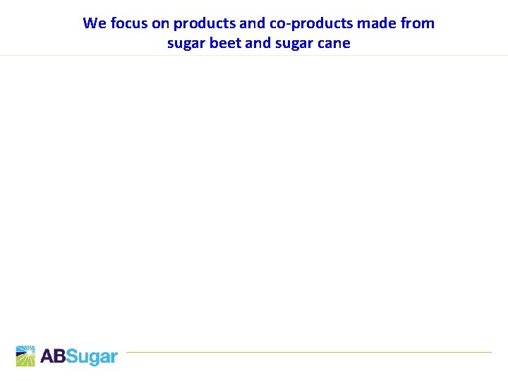 We focus on products and co-products made from sugar beet and sugar cane 