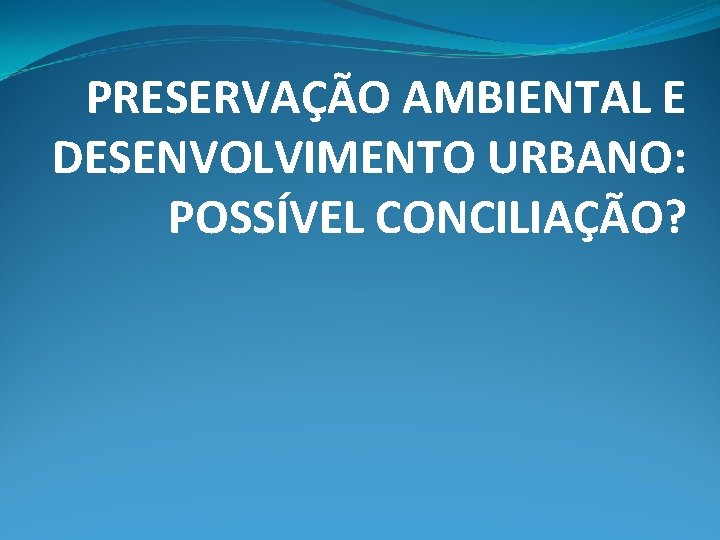 PRESERVAÇÃO AMBIENTAL E DESENVOLVIMENTO URBANO: POSSÍVEL CONCILIAÇÃO? 