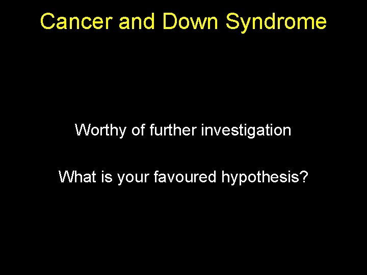 Cancer and Down Syndrome Worthy of further investigation What is your favoured hypothesis? 
