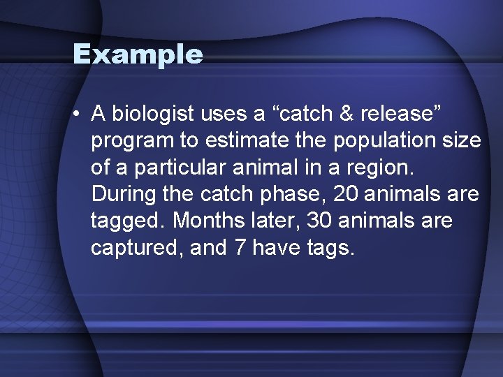 Example • A biologist uses a “catch & release” program to estimate the population
