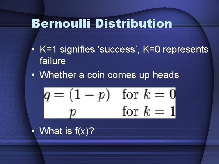 Bernoulli Distribution • K=1 signifies ‘success’, K=0 represents failure • Whether a coin comes