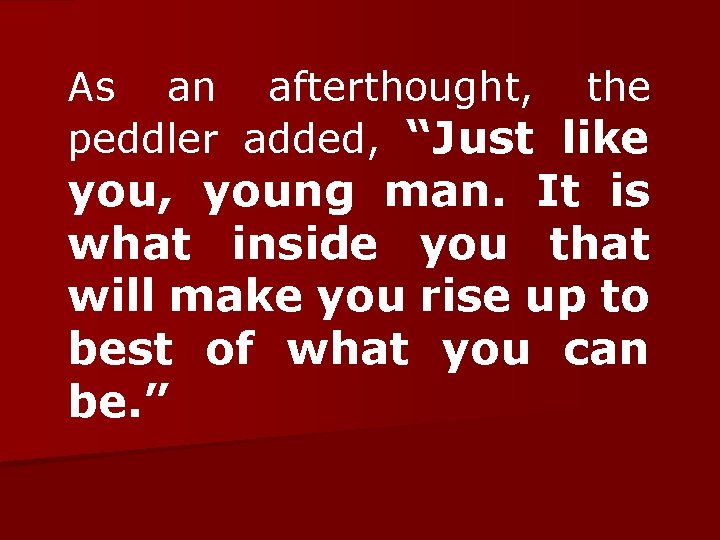 As an afterthought, the peddler added, “Just like you, young man. It is what
