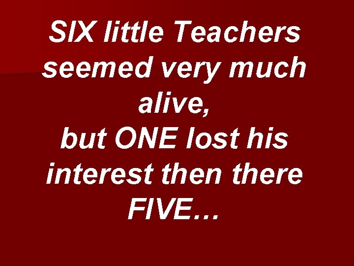 SIX little Teachers seemed very much alive, but ONE lost his interest then there