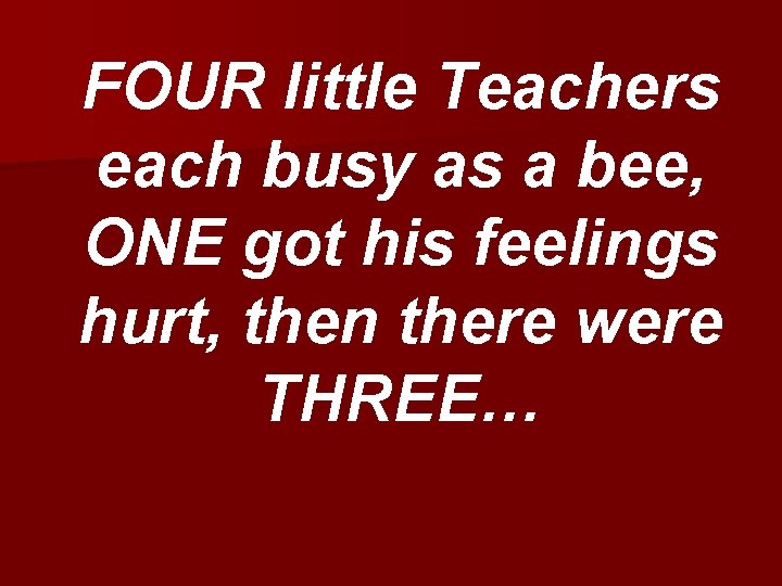 FOUR little Teachers each busy as a bee, ONE got his feelings hurt, then