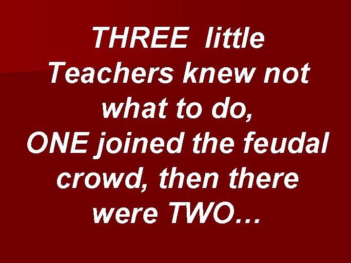 THREE little Teachers knew not what to do, ONE joined the feudal crowd, then