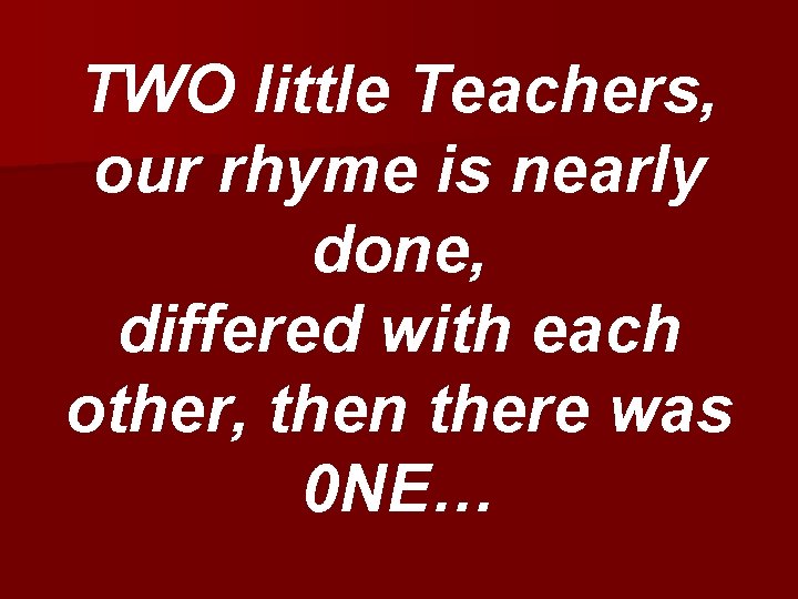 TWO little Teachers, our rhyme is nearly done, differed with each other, then there