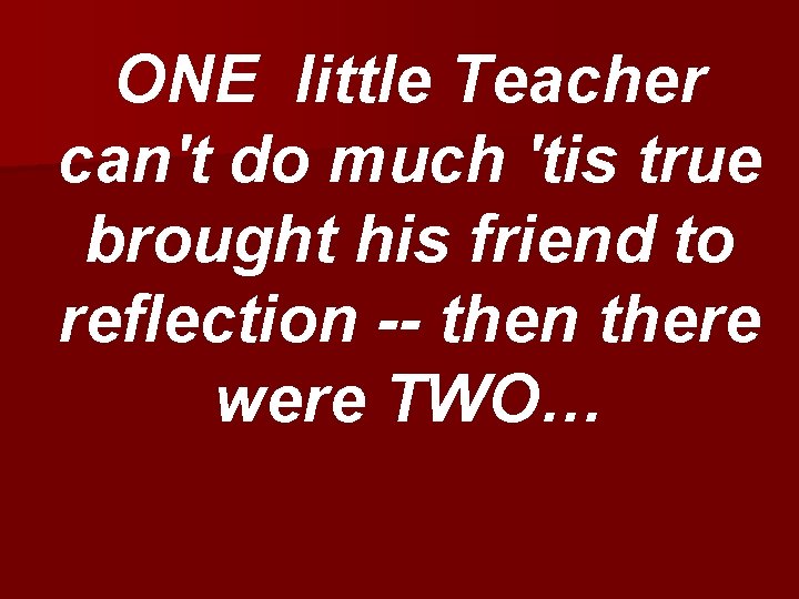ONE little Teacher can't do much 'tis true brought his friend to reflection --