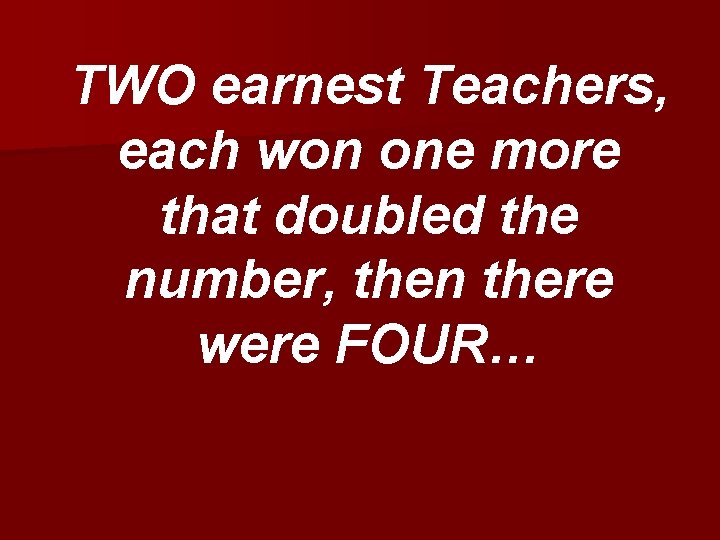 TWO earnest Teachers, each won one more that doubled the number, then there were