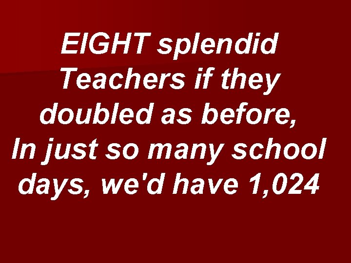 EIGHT splendid Teachers if they doubled as before, In just so many school days,