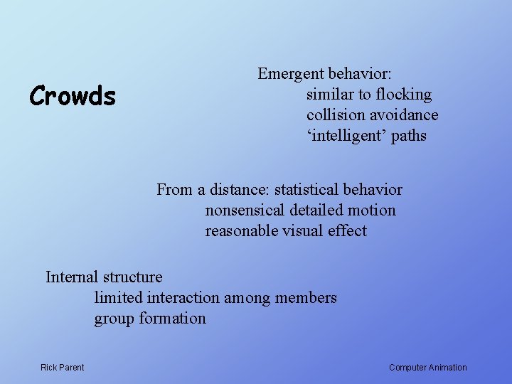 Crowds Emergent behavior: similar to flocking collision avoidance ‘intelligent’ paths From a distance: statistical