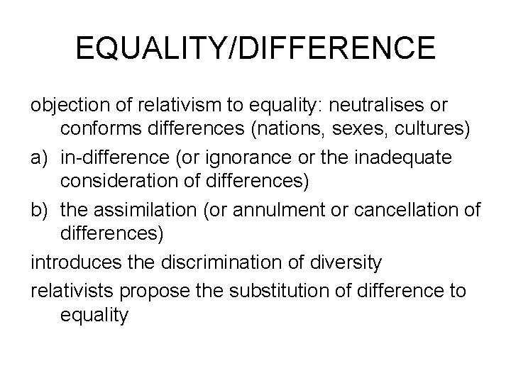 EQUALITY/DIFFERENCE objection of relativism to equality: neutralises or conforms differences (nations, sexes, cultures) a)