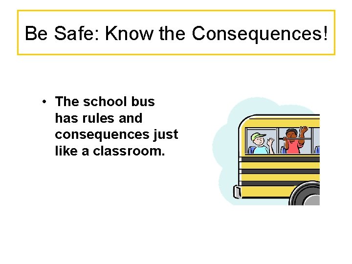 Be Safe: Know the Consequences! • The school bus has rules and consequences just
