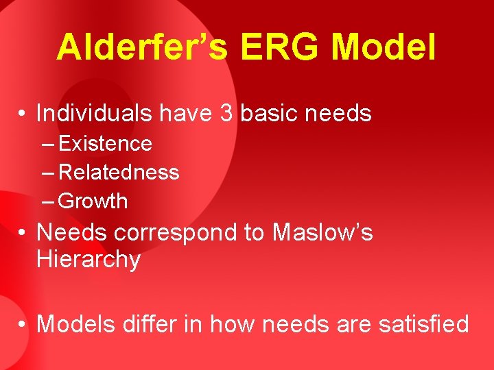 Alderfer’s ERG Model • Individuals have 3 basic needs – Existence – Relatedness –