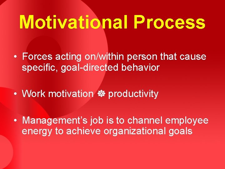 Motivational Process • Forces acting on/within person that cause specific, goal-directed behavior • Work