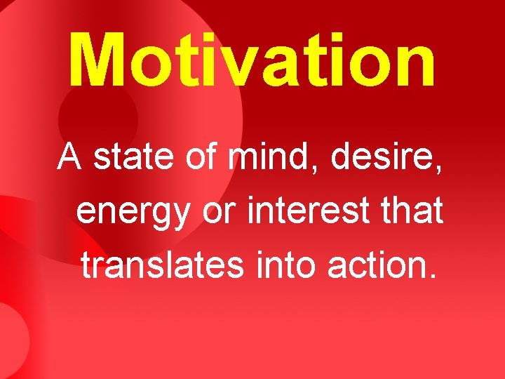 Motivation A state of mind, desire, energy or interest that translates into action. 
