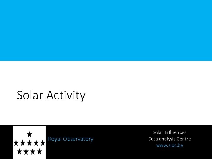 Solar Activity Royal Observatory of Belgium Solar Influences Data analysis Centre www. sidc. be