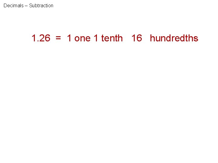 Decimals – Subtraction 1. 26 = 1 one 1 tenth 16 ? hundredths 