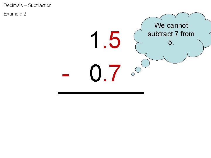 Decimals – Subtraction Example 2 1. 5 - 0. 7 We cannot subtract 7