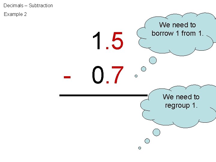 Decimals – Subtraction Example 2 1. 5 - 0. 7 We need to borrow