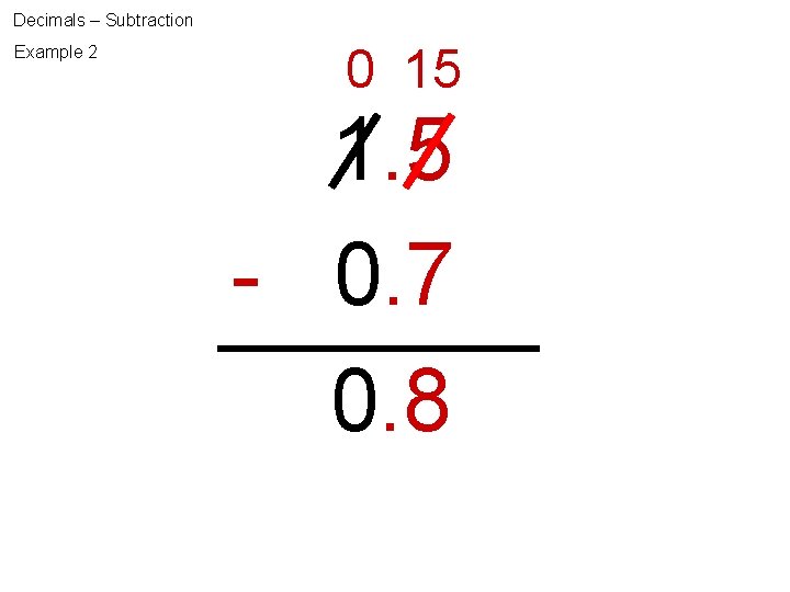 Decimals – Subtraction Example 2 0 15 1. 5 - 0. 7 0. 8