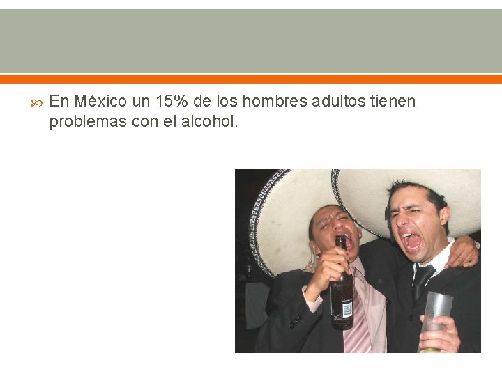  En México un 15% de los hombres adultos tienen problemas con el alcohol.