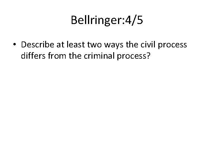 Bellringer: 4/5 • Describe at least two ways the civil process differs from the
