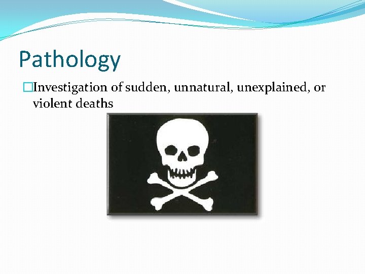 Pathology �Investigation of sudden, unnatural, unexplained, or violent deaths 