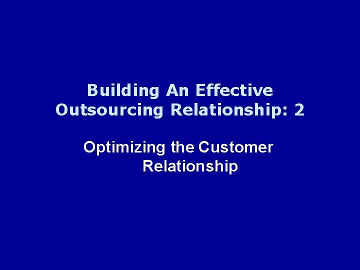Building An Effective Outsourcing Relationship: 2 Optimizing the Customer Relationship 