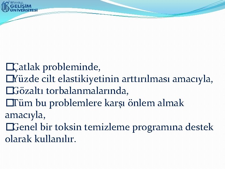 �Çatlak probleminde, �Yüzde cilt elastikiyetinin arttırılması amacıyla, �Gözaltı torbalanmalarında, �Tüm bu problemlere karşı önlem