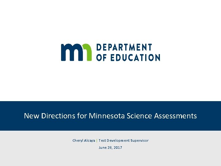 New Directions for Minnesota Science Assessments Cheryl Alcaya | Test Development Supervisor June 28,