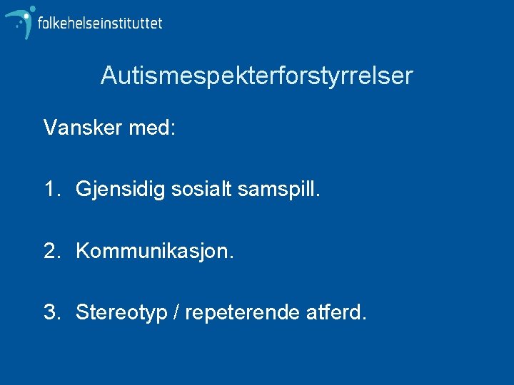 Autismespekterforstyrrelser Vansker med: 1. Gjensidig sosialt samspill. 2. Kommunikasjon. 3. Stereotyp / repeterende atferd.