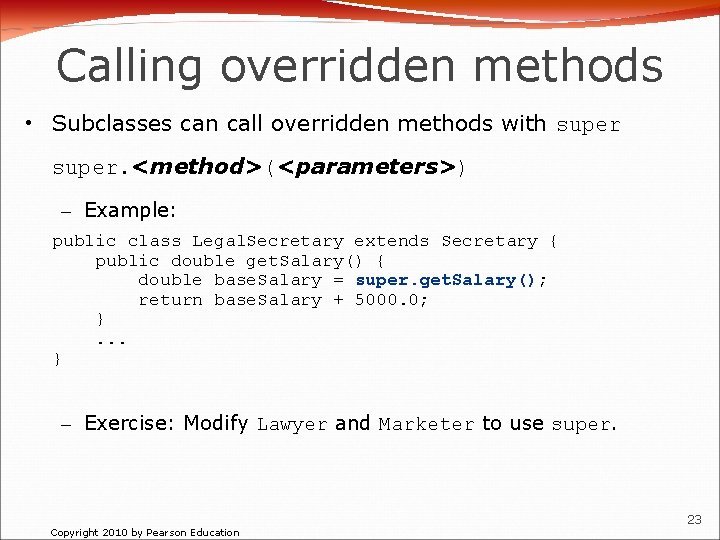 Calling overridden methods • Subclasses can call overridden methods with super. <method>(<parameters>) – Example: