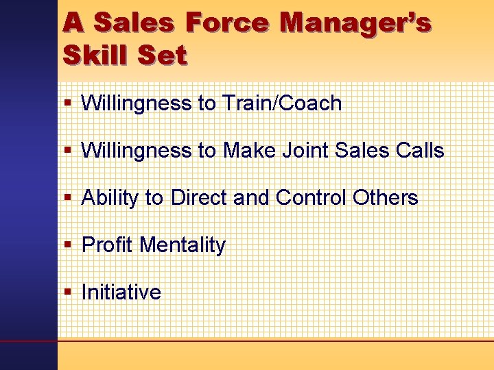 A Sales Force Manager’s Skill Set § Willingness to Train/Coach § Willingness to Make