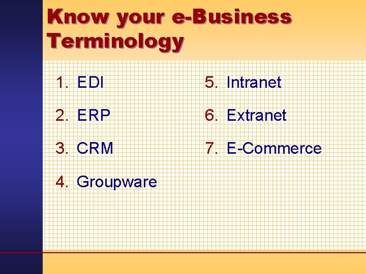 Know your e-Business Terminology 1. EDI 5. Intranet 2. ERP 6. Extranet 3. CRM